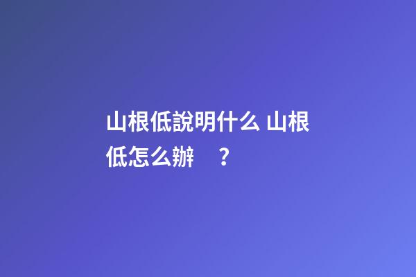 山根低說明什么 山根低怎么辦？